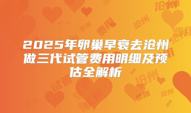 2025年卵巢早衰去沧州做三代试管费用明细及预估全解析