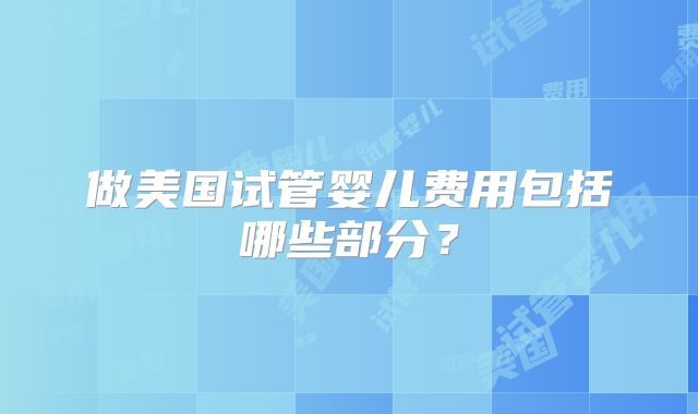 做美国试管婴儿费用包括哪些部分?