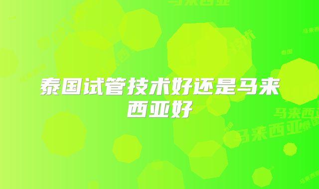 泰国试管技术好还是马来西亚好