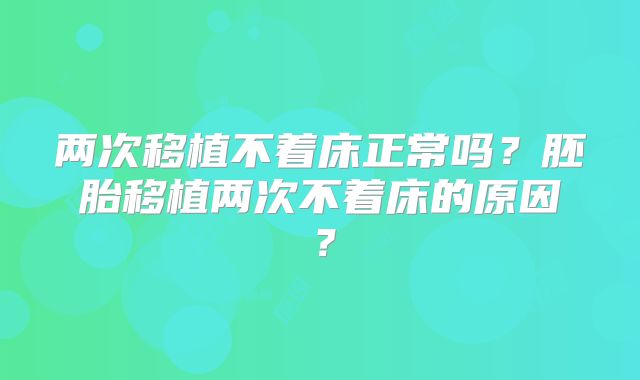 两次移植不着床正常吗？胚胎移植两次不着床的原因？