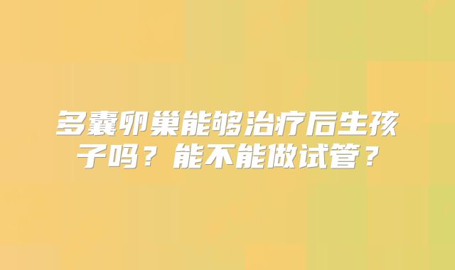 多囊卵巢能够治疗后生孩子吗?能不能做试管?