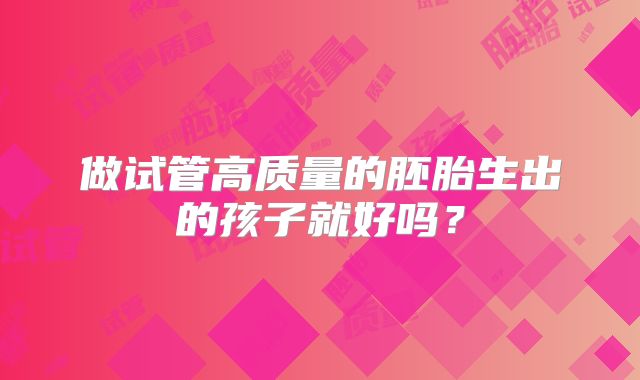 做试管高质量的胚胎生出的孩子就好吗？