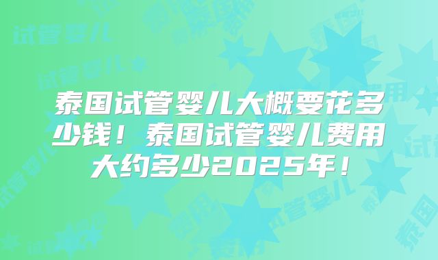 泰国试管婴儿大概要花多少钱！泰国试管婴儿费用大约多少2025年！