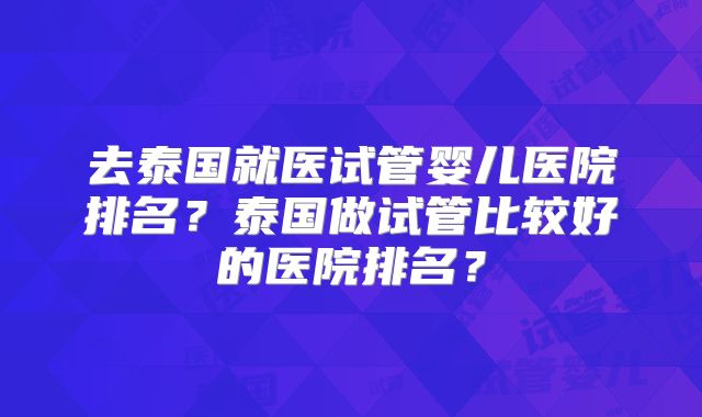 去泰国就医试管婴儿医院排名？泰国做试管比较好的医院排名？