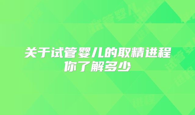 关于试管婴儿的取精进程你了解多少