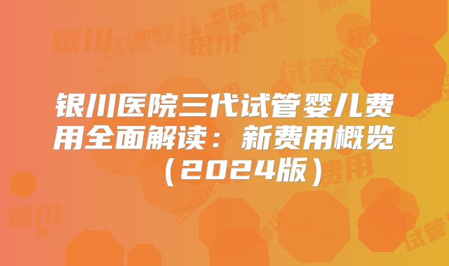银川医院三代试管婴儿费用全面解读：新费用概览（2024版）
