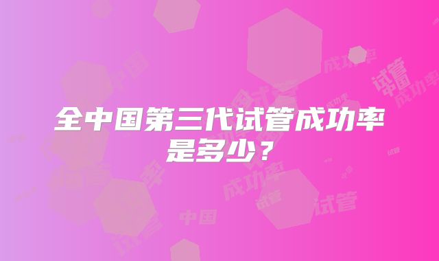 全中国第三代试管成功率是多少?