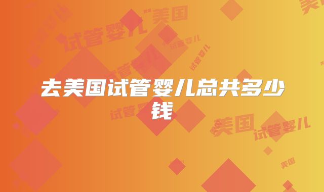 去美国试管婴儿总共多少钱