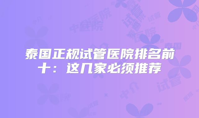 泰国正规试管医院排名前十:这几家必须推荐