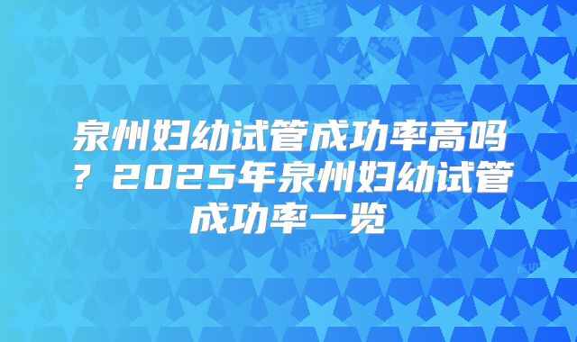 泉州妇幼试管成功率高吗？2025年泉州妇幼试管成功率一览