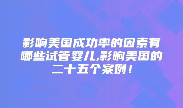 影响美国成功率的因素有哪些试管婴儿,影响美国的二十五个案例！