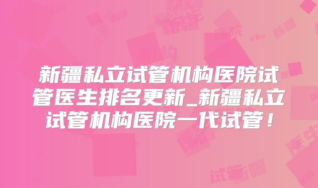 新疆私立试管机构医院试管医生排名更新_新疆私立试管机构医院一代试管!