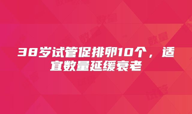 38岁试管促排卵10个,适宜数量延缓衰老