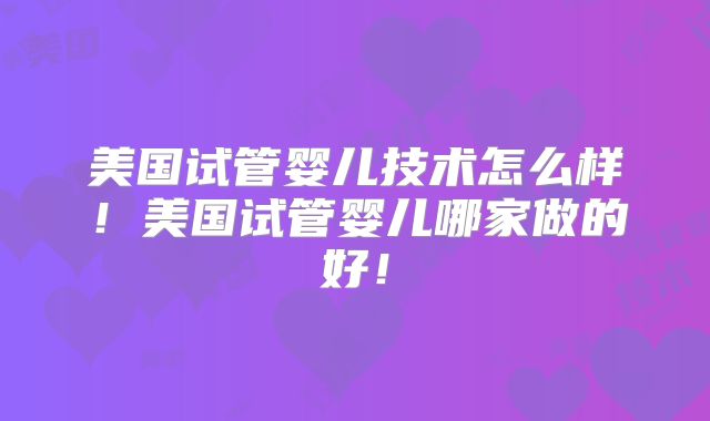 美国试管婴儿技术怎么样！美国试管婴儿哪家做的好！