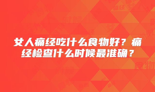 女人痛经吃什么食物好？痛经检查什么时候最准确？