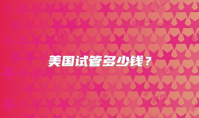美国试管多少钱？