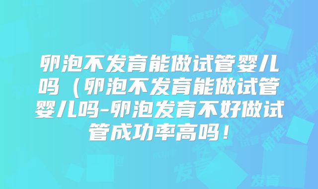 卵泡不发育能做试管婴儿吗（卵泡不发育能做试管婴儿吗-卵泡发育不好做试管成功率高吗！