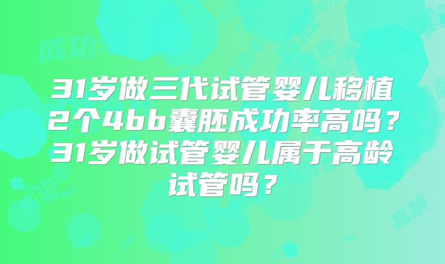 31岁做三代试管婴儿移植2个4bb囊胚成功率高吗？31岁做试管婴儿属于高龄试管吗？