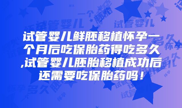 试管婴儿鲜胚移植怀孕一个月后吃保胎药得吃多久,试管婴儿胚胎移植成功后还需要吃保胎药吗!