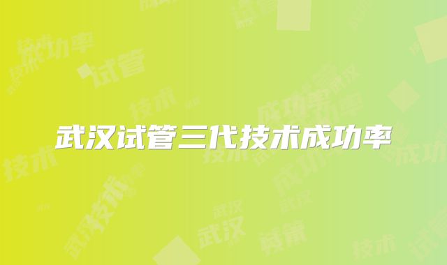 武汉试管三代技术成功率