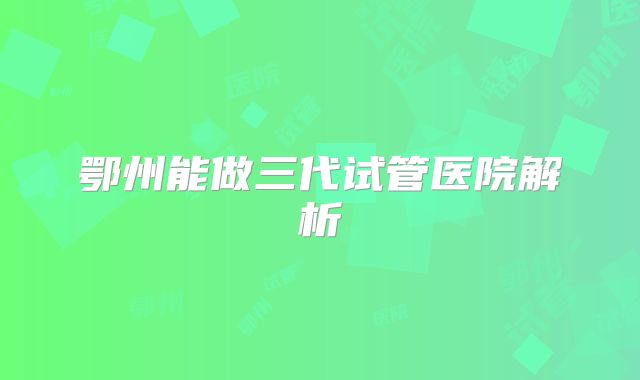 鄂州能做三代试管医院解析