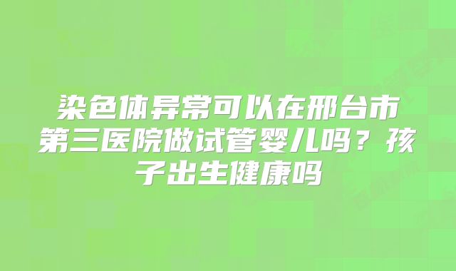 染色体异常可以在邢台市第三医院做试管婴儿吗？孩子出生健康吗