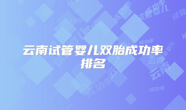 云南试管婴儿双胎成功率排名