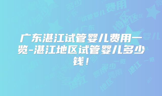 广东湛江试管婴儿费用一览-湛江地区试管婴儿多少钱！