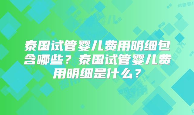 泰国试管婴儿费用明细包含哪些？泰国试管婴儿费用明细是什么？