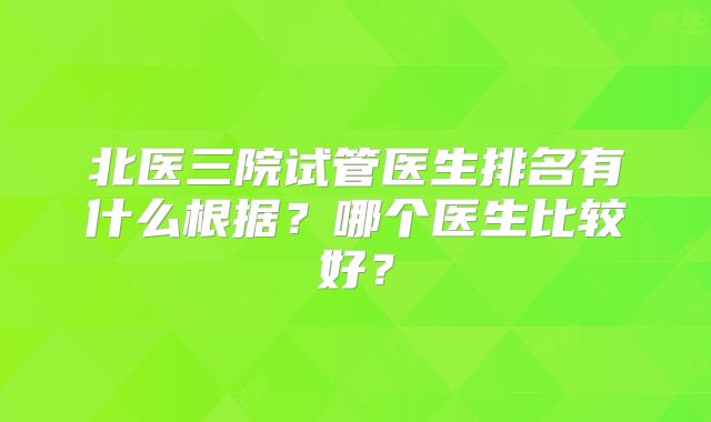 北医三院试管医生排名有什么根据？哪个医生比较好？