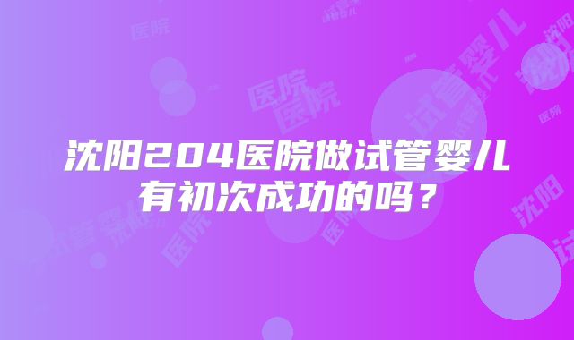 沈阳204医院做试管婴儿有初次成功的吗？