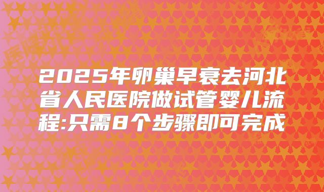 2025年卵巢早衰去河北省人民医院做试管婴儿流程:只需8个步骤即可完成