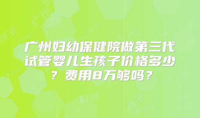 广州妇幼保健院做第三代试管婴儿生孩子价格多少?费用8万够吗?