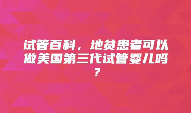 试管百科，地贫患者可以做美国第三代试管婴儿吗？