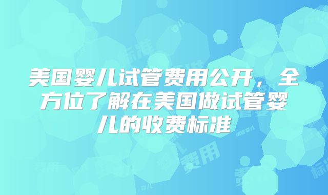美国婴儿试管费用公开,全方位了解在美国做试管婴儿的收费标准