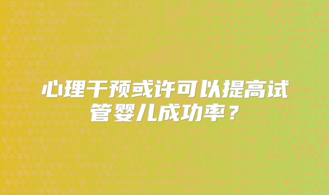 心理干预或许可以提高试管婴儿成功率？