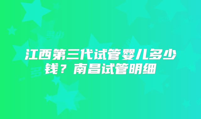 江西第三代试管婴儿多少钱？南昌试管明细