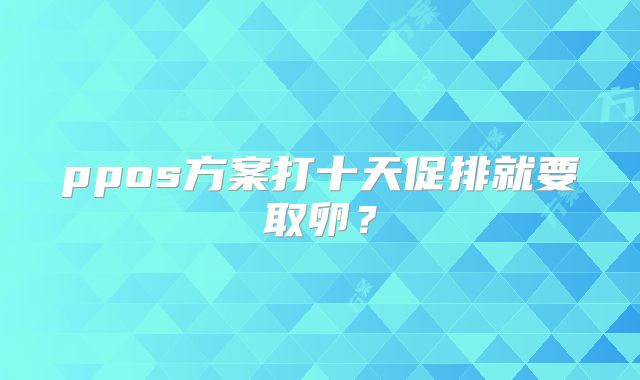ppos方案打十天促排就要取卵？