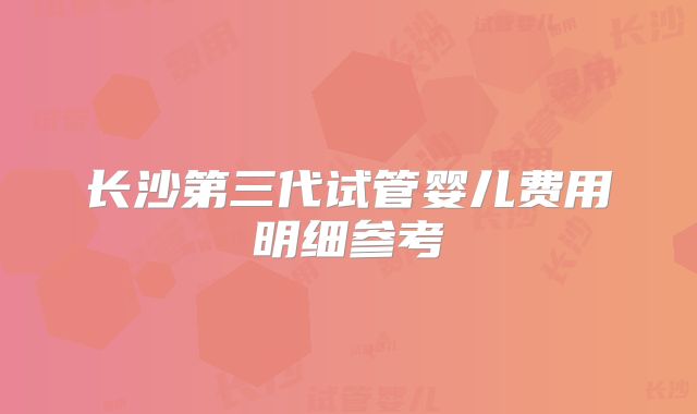 长沙第三代试管婴儿费用明细参考