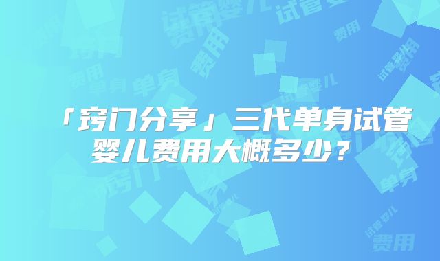 「窍门分享」三代单身试管婴儿费用大概多少？