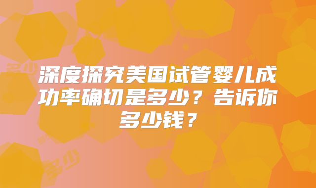 深度探究美国试管婴儿成功率确切是多少？告诉你多少钱？