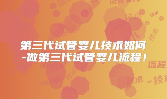 第三代试管婴儿技术如何-做第三代试管婴儿流程！