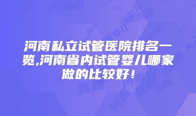 河南私立试管医院排名一览,河南省内试管婴儿哪家做的比较好!