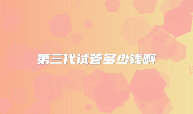 第三代试管多少钱啊