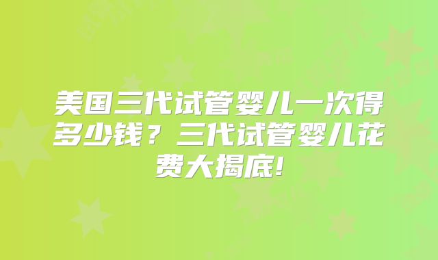 美国三代试管婴儿一次得多少钱？三代试管婴儿花费大揭底!