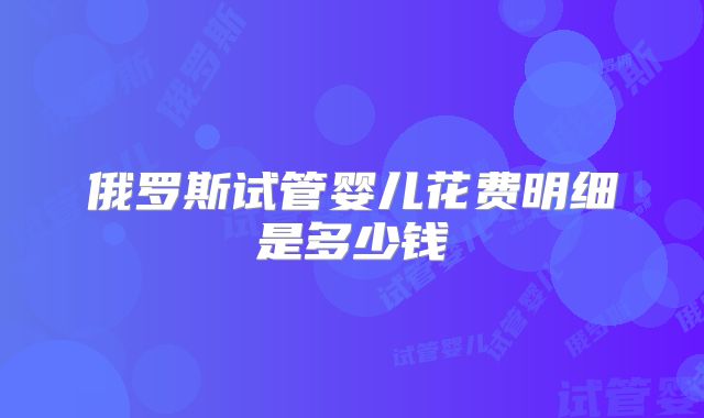 俄罗斯试管婴儿花费明细是多少钱