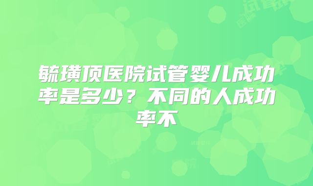 毓璜顶医院试管婴儿成功率是多少？不同的人成功率不