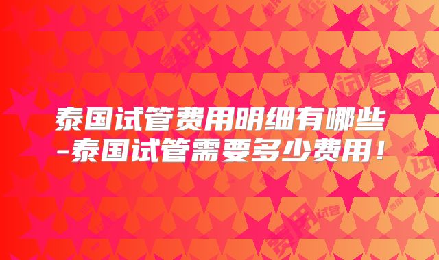 泰国试管费用明细有哪些-泰国试管需要多少费用！