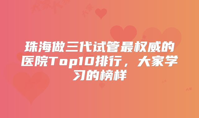 珠海做三代试管最权威的医院Top10排行,大家学习的榜样