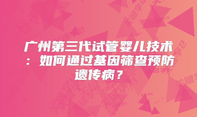 广州第三代试管婴儿技术:如何通过基因筛查预防遗传病?